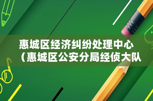 惠城區經濟糾紛處理中心（惠城區公安分局經偵大隊電話）