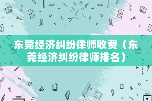 東莞經濟糾紛律師收費（東莞經濟糾紛律師排名）