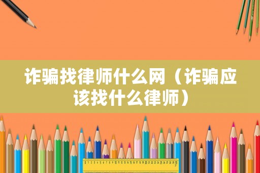 詐騙找律師什么網（詐騙應該找什么律師）