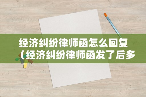 經濟糾紛律師函怎么回復（經濟糾紛律師函發了后多久起訴）