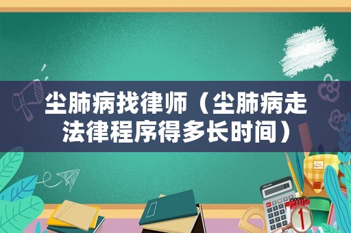 塵肺病找律師（塵肺病走法律程序得多長時間）