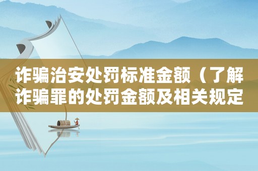 詐騙治安處罰標準金額（了解詐騙罪的處罰金額及相關規定）