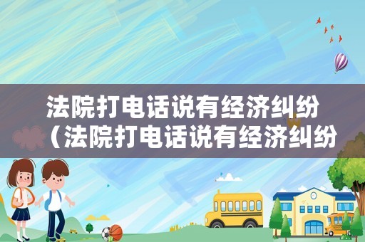 法院打電話說有經濟糾紛（法院打電話說有經濟糾紛怎么辦）