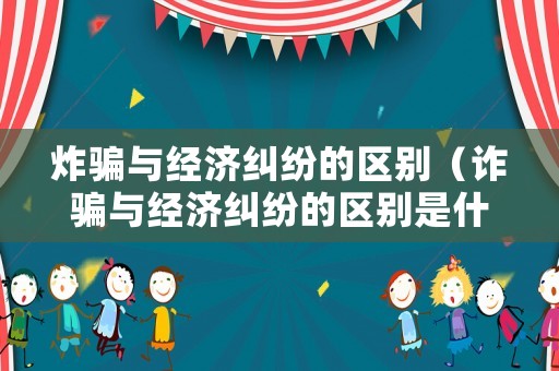 炸騙與經濟糾紛的區別（詐騙與經濟糾紛的區別是什么）