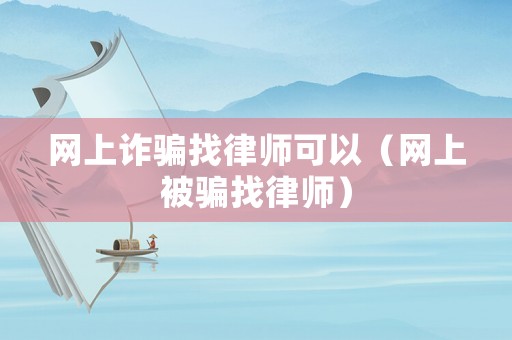 網上詐騙找律師可以（網上被騙找律師）