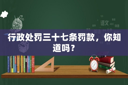 行政處罰三十七條罰款，你知道嗎？