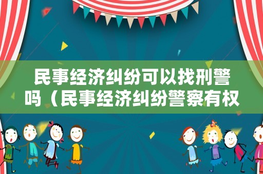 民事經濟糾紛可以找刑警嗎（民事經濟糾紛警察有權利管嗎）