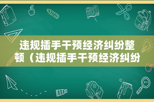 違規插手干預經濟糾紛整頓（違規插手干預經濟糾紛工作措施）