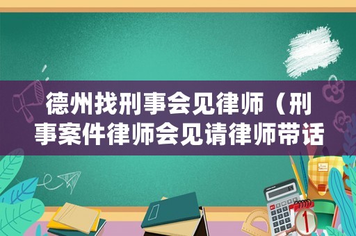 德州找刑事會見律師（刑事案件律師會見請律師帶話都帶些什么）