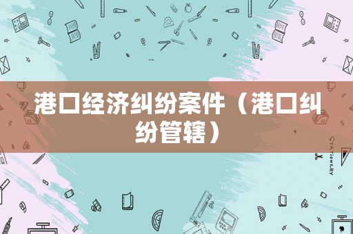 港口經(jīng)濟(jì)糾紛案件（港口糾紛管轄）