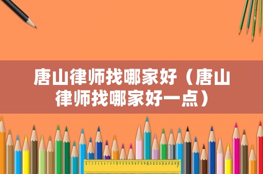唐山律師找哪家好（唐山律師找哪家好一點）