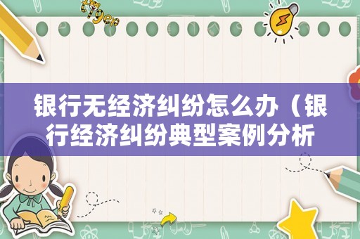 銀行無經濟糾紛怎么辦（銀行經濟糾紛典型案例分析）