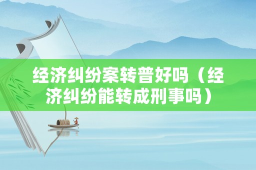 經(jīng)濟(jì)糾紛案轉(zhuǎn)普好嗎（經(jīng)濟(jì)糾紛能轉(zhuǎn)成刑事嗎）