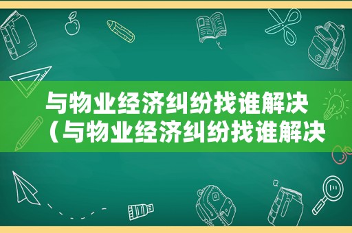 與物業(yè)經(jīng)濟(jì)糾紛找誰解決（與物業(yè)經(jīng)濟(jì)糾紛找誰解決呢）