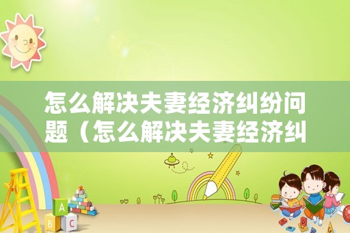 怎么解決夫妻經(jīng)濟(jì)糾紛問題（怎么解決夫妻經(jīng)濟(jì)糾紛問題呢）