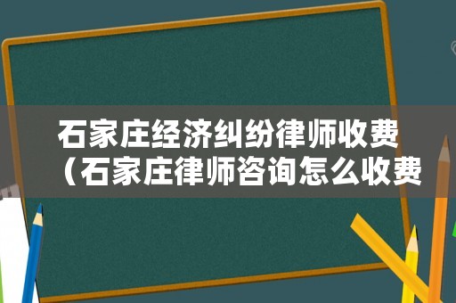 石家莊經濟糾紛律師收費（石家莊律師咨詢怎么收費）