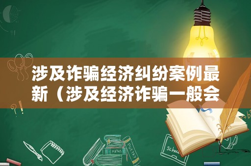 涉及詐騙經濟糾紛案例最新（涉及經濟詐騙一般會判幾年）