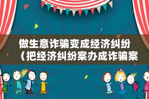 做生意詐騙變成經濟糾紛（把經濟糾紛案辦成詐騙案）