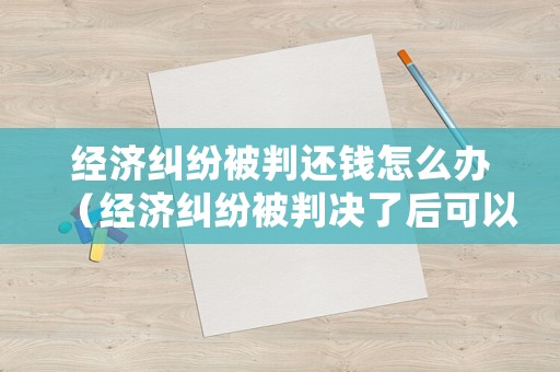 經濟糾紛被判還錢怎么辦（經濟糾紛被判決了后可以私了嗎?）