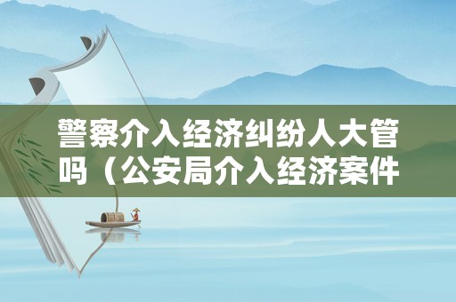 警察介入經濟糾紛人大管嗎（公安局介入經濟案件）