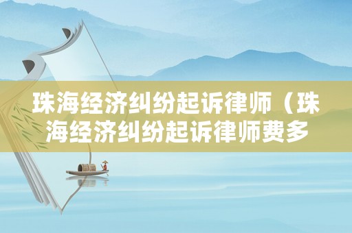 珠海經濟糾紛起訴律師（珠海經濟糾紛起訴律師費多少錢）