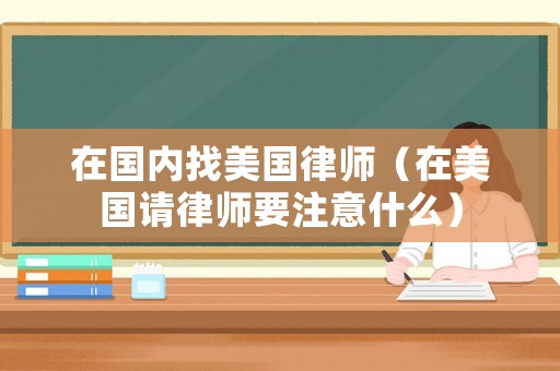 在國內找美國律師（在美國請律師要注意什么）