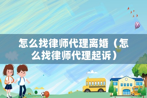 怎么找律師代理離婚（怎么找律師代理起訴）