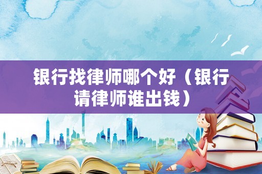 銀行找律師哪個(gè)好（銀行請(qǐng)律師誰(shuí)出錢）