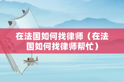 在法國(guó)如何找律師（在法國(guó)如何找律師幫忙）