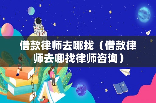 借款律師去哪找（借款律師去哪找律師咨詢）