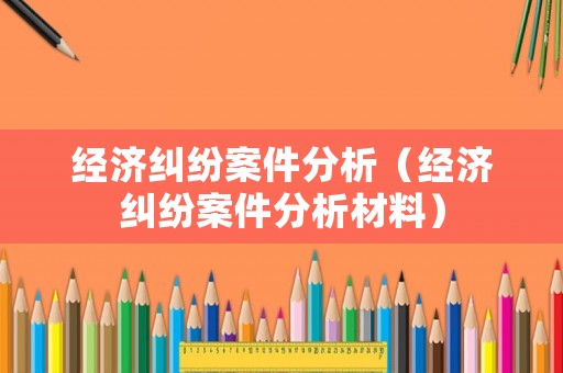 經濟糾紛案件分析（經濟糾紛案件分析材料）