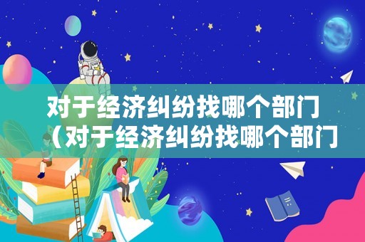 對于經濟糾紛找哪個部門（對于經濟糾紛找哪個部門投訴）