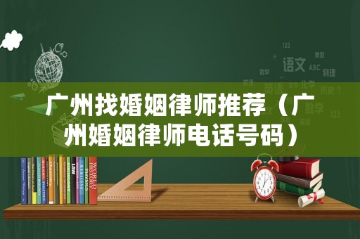 廣州找婚姻律師推薦（廣州婚姻律師電話號碼）