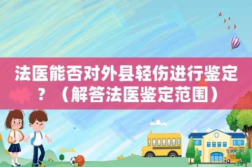 法醫能否對外縣輕傷進行鑒定？（解答法醫鑒定范圍）