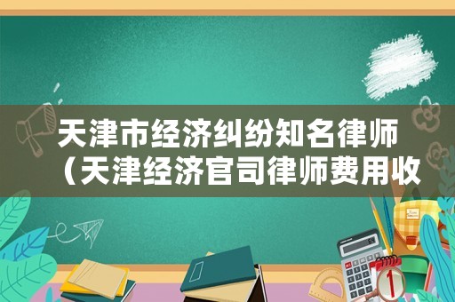 天津市經(jīng)濟(jì)糾紛知名律師（天津經(jīng)濟(jì)官司律師費(fèi)用收取標(biāo)準(zhǔn)）