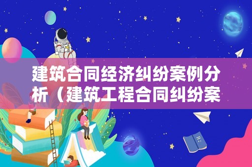 建筑合同經(jīng)濟糾紛案例分析（建筑工程合同糾紛案件）