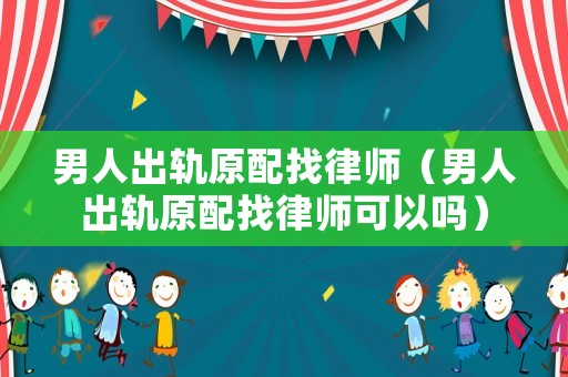 男人出軌原配找律師（男人出軌原配找律師可以嗎）