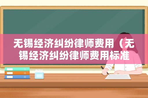 無錫經(jīng)濟糾紛律師費用（無錫經(jīng)濟糾紛律師費用標準）