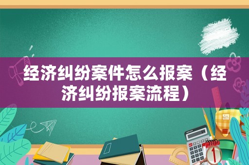經濟糾紛案件怎么報案（經濟糾紛報案流程）