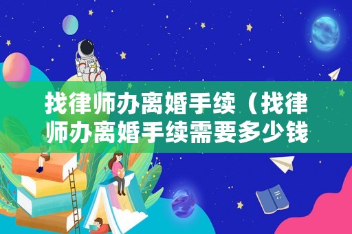找律師辦離婚手續（找律師辦離婚手續需要多少錢）