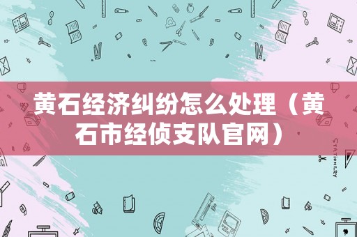 黃石經(jīng)濟糾紛怎么處理（黃石市經(jīng)偵支隊官網(wǎng)）