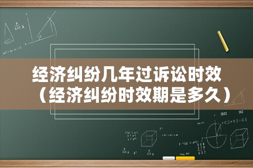 經濟糾紛幾年過訴訟時效（經濟糾紛時效期是多久）