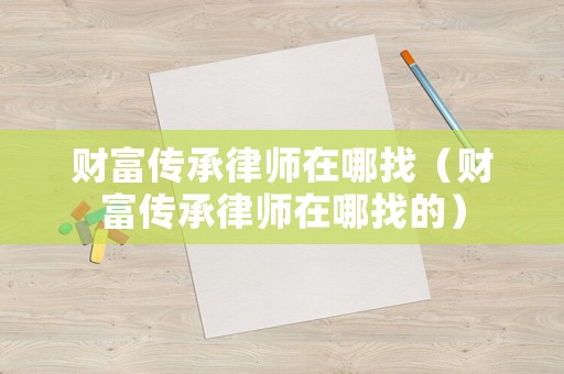財富傳承律師在哪找（財富傳承律師在哪找的）