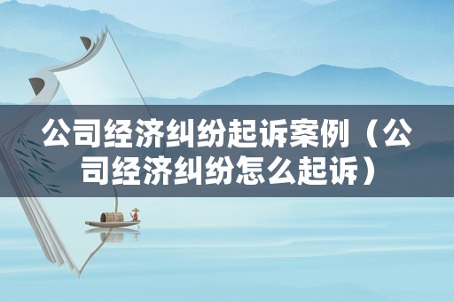 公司經濟糾紛起訴案例（公司經濟糾紛怎么起訴）