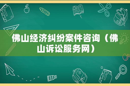 佛山經(jīng)濟糾紛案件咨詢（佛山訴訟服務(wù)網(wǎng)）