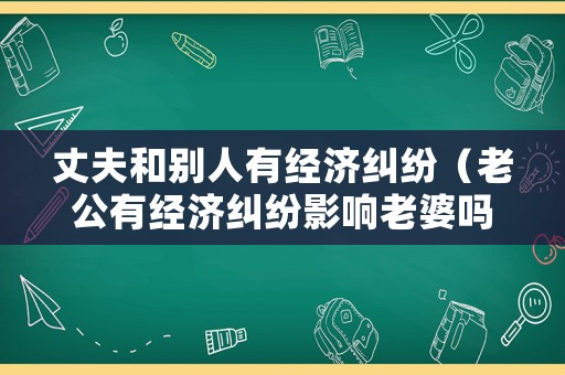 丈夫和別人有經濟糾紛（老公有經濟糾紛影響老婆嗎）