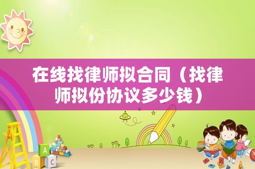 在線找律師擬合同（找律師擬份協(xié)議多少錢）