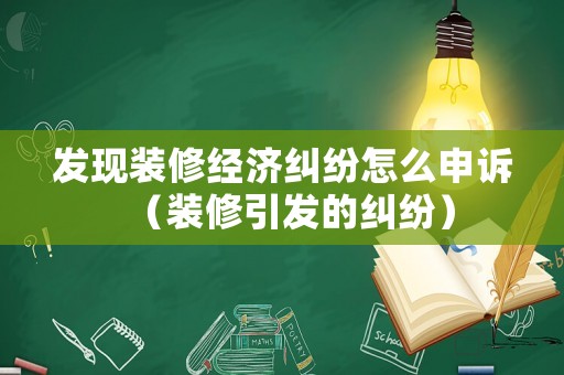 發現裝修經濟糾紛怎么申訴（裝修引發的糾紛）