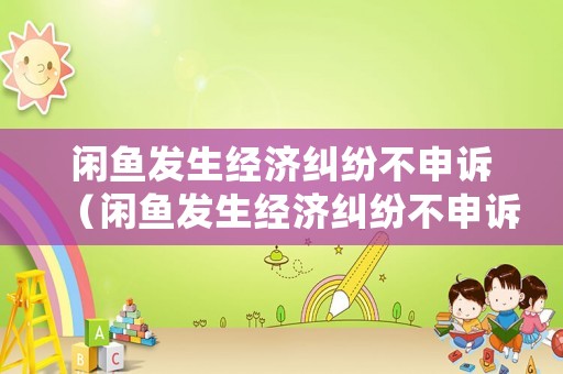 閑魚發生經濟糾紛不申訴（閑魚發生經濟糾紛不申訴能解決嗎）