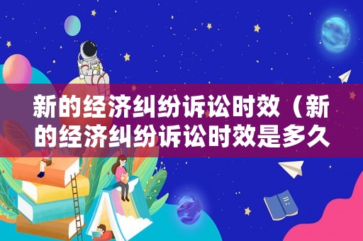 新的經濟糾紛訴訟時效（新的經濟糾紛訴訟時效是多久）